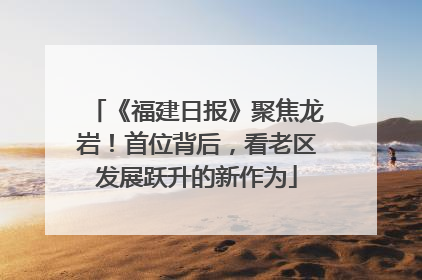 《福建日报》聚焦龙岩！首位背后，看老区发展跃升的新作为