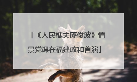 《人民樵夫廖俊波》情景党课在福建政和首演