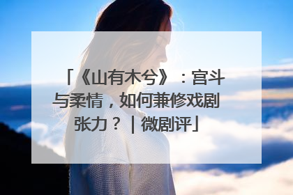 《山有木兮》：宫斗与柔情，如何兼修戏剧张力？｜微剧评