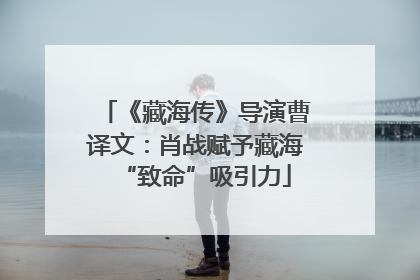 《藏海传》导演曹译文：肖战赋予藏海“致命”吸引力