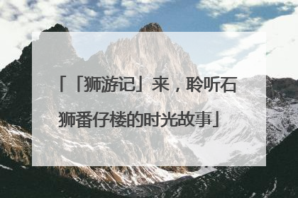 「狮游记」来，聆听石狮番仔楼的时光故事