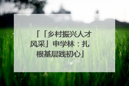 「乡村振兴人才风采」申学林：扎根基层践初心