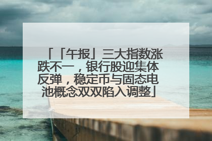 「午报」三大指数涨跌不一，银行股迎集体反弹，稳定币与固态电池概念双双陷入调整