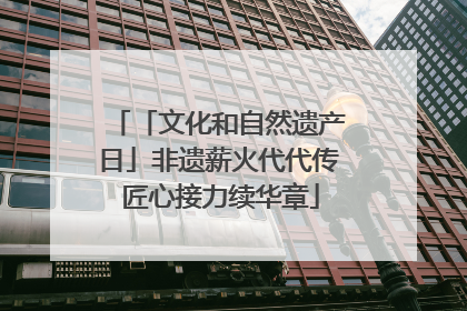 「文化和自然遗产日」非遗薪火代代传 匠心接力续华章