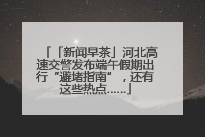 「新闻早茶」河北高速交警发布端午假期出行“避堵指南”，还有这些热点……