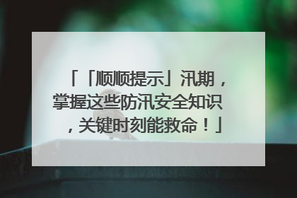 「顺顺提示」汛期，掌握这些防汛安全知识，关键时刻能救命！
