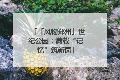 「风物郑州」世纪公园：满载“记忆”筑新园