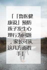 「鲁医健康说」预防孩子发生心理行为问题，家长可从这几方面着手