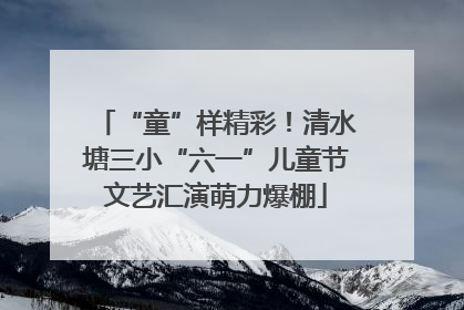 “童”样精彩！清水塘三小“六一”儿童节文艺汇演萌力爆棚