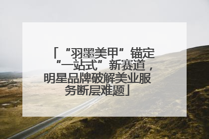 “羽墨美甲”锚定“一站式”新赛道，明星品牌破解美业服务断层难题