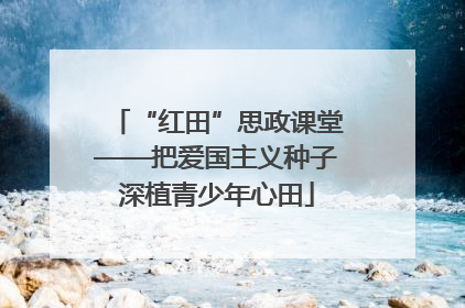 “红田”思政课堂——把爱国主义种子深植青少年心田