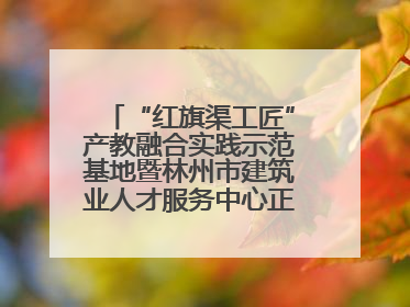 “红旗渠工匠”产教融合实践示范基地暨林州市建筑业人才服务中心正式成立