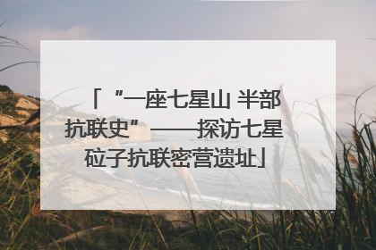 “一座七星山 半部抗联史”——探访七星砬子抗联密营遗址