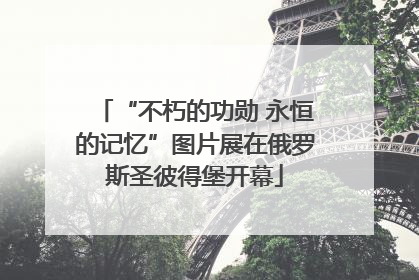 “不朽的功勋 永恒的记忆”图片展在俄罗斯圣彼得堡开幕