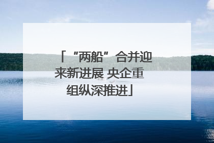 “两船”合并迎来新进展 央企重组纵深推进