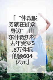 “仲裁服务就在群众身边” 山东仲裁机构去年受案5.8万件标的额604亿元