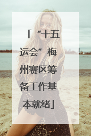 “十五运会”梅州赛区筹备工作基本就绪
