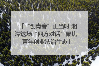 “创青春”正当时 湘潭这场“四方对话”聚焦青年创业法治生态