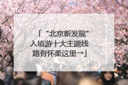 “北京新发现”入境游十大主题线路有怀柔这里→