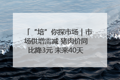 “培”你探市场｜市场供增需减 猪肉价同比降3元 未来40天便宜猪肉敞开吃