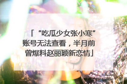 “吃瓜少女张小寒”账号无法查看，半月前曾爆料赵丽颖新恋情