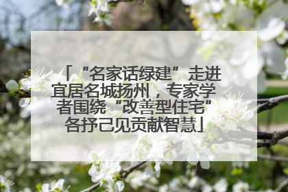 “名家话绿建”走进宜居名城扬州，专家学者围绕“改善型住宅”各抒己见贡献智慧
