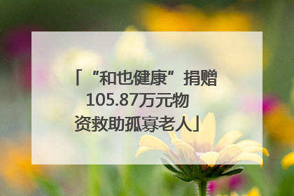 “和也健康”捐赠105.87万元物资救助孤寡老人