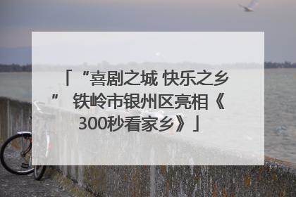 “喜剧之城 快乐之乡” 铁岭市银州区亮相《300秒看家乡》
