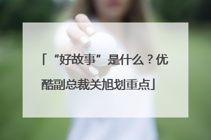 “好故事”是什么？优酷副总裁关旭划重点