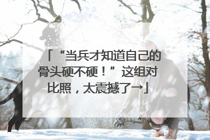 “当兵才知道自己的骨头硬不硬！”这组对比照，太震撼了→