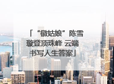“徽姑娘”陈雪璇登顶珠峰 云端书写人生答案