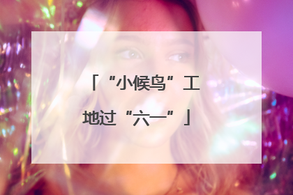 “小候鸟”工地过“六一”