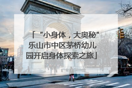 “小身体，大奥秘” 乐山市中区茅桥幼儿园开启身体探索之旅