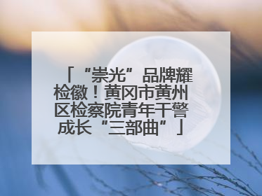 “崇光”品牌耀检徽！黄冈市黄州区检察院青年干警成长“三部曲”