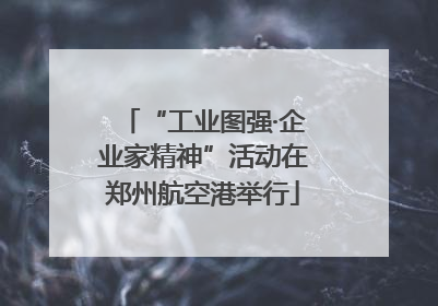 “工业图强·企业家精神”活动在郑州航空港举行