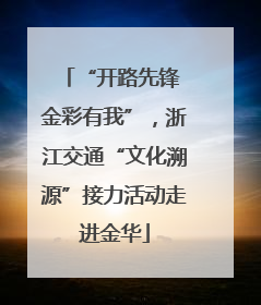“开路先锋 金彩有我”，浙江交通“文化溯源”接力活动走进金华