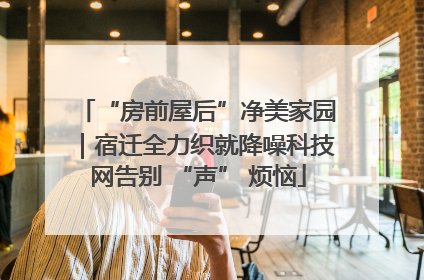 “房前屋后”净美家园｜宿迁全力织就降噪科技网告别 “声” 烦恼