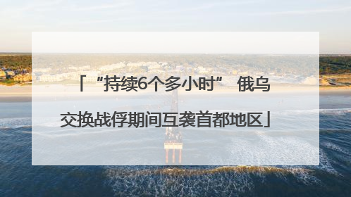“持续6个多小时” 俄乌交换战俘期间互袭首都地区