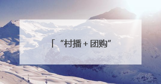 “村播＋团购”双引擎发力 带动10万农户增收