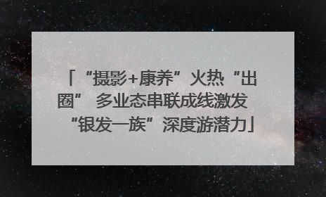 “摄影+康养”火热“出圈” 多业态串联成线激发“银发一族”深度游潜力