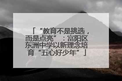 “教育不是挑选，而是点亮”：富阳区东洲中学以新理念培育“五心好少年”