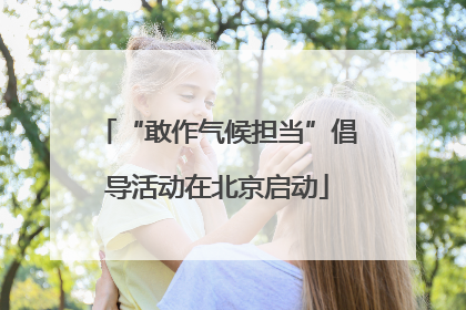 “敢作气候担当”倡导活动在北京启动