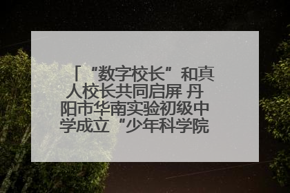 “数字校长”和真人校长共同启屏 丹阳市华南实验初级中学成立“少年科学院”共筑科技创新梦