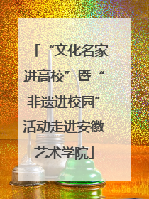 “文化名家进高校”暨“非遗进校园”活动走进安徽艺术学院