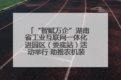 “智赋万企”湖南省工业互联网一体化进园区（娄底站）活动举行 助推农机装备产业高质量发展