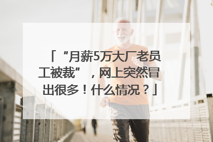 “月薪5万大厂老员工被裁”，网上突然冒出很多！什么情况？