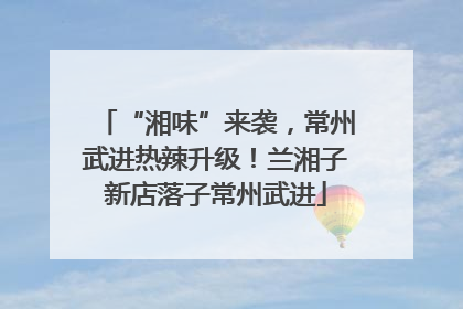 “湘味”来袭，常州武进热辣升级！兰湘子新店落子常州武进