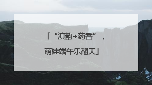 “滇韵+药香”，萌娃端午乐翻天