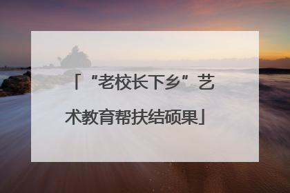 “老校长下乡”艺术教育帮扶结硕果