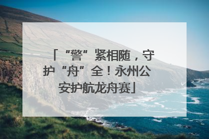 “警”紧相随，守护“舟”全！永州公安护航龙舟赛